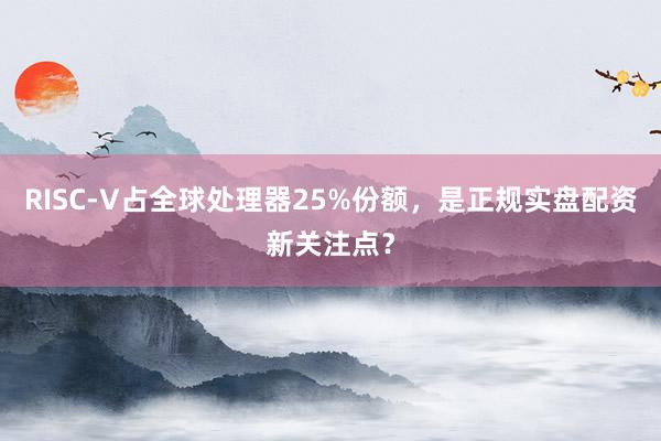 RISC-V占全球处理器25%份额，是正规实盘配资新关注点？