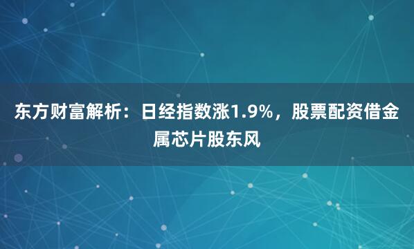 东方财富解析：日经指数涨1.9%，股票配资借金属芯片股东风
