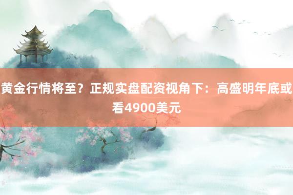 黄金行情将至？正规实盘配资视角下：高盛明年底或看4900美元