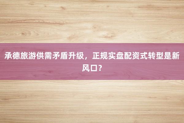 承德旅游供需矛盾升级，正规实盘配资式转型是新风口？