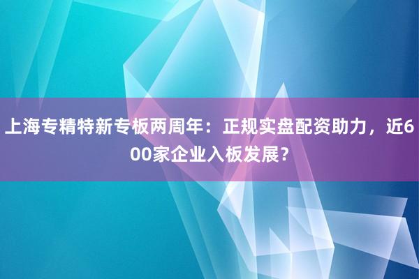 上海专精特新专板两周年：正规实盘配资助力，近600家企业入板发展？