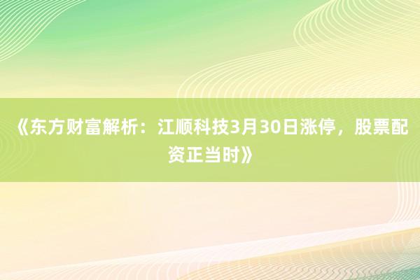 《东方财富解析：江顺科技3月30日涨停，股票配资正当时》