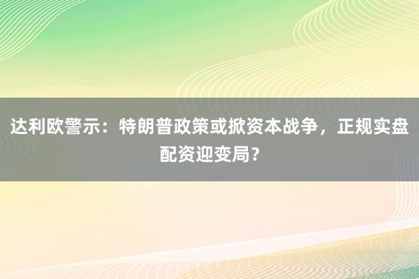 达利欧警示：特朗普政策或掀资本战争，正规实盘配资迎变局？