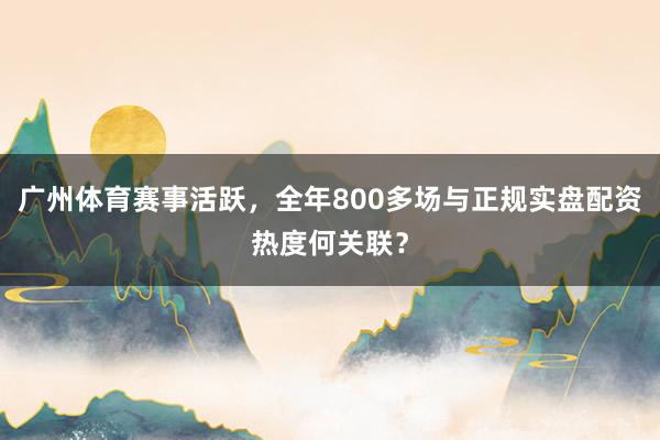 广州体育赛事活跃，全年800多场与正规实盘配资热度何关联？