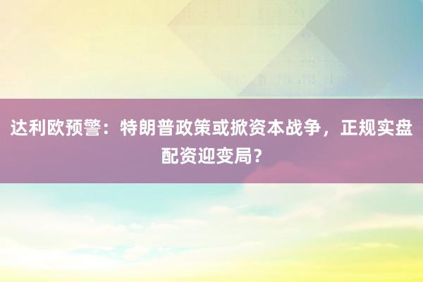 达利欧预警：特朗普政策或掀资本战争，正规实盘配资迎变局？