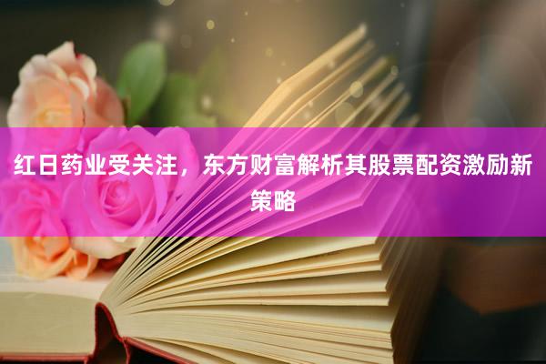 红日药业受关注，东方财富解析其股票配资激励新策略