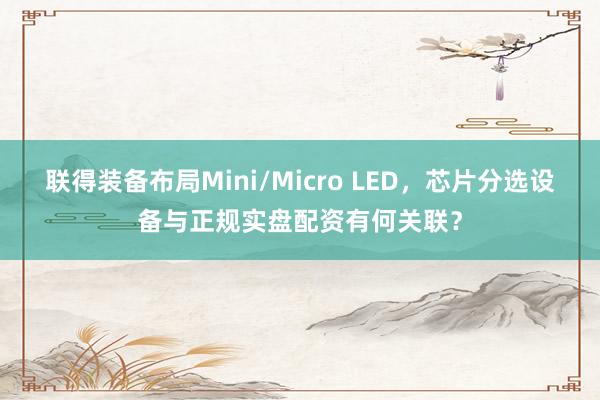 联得装备布局Mini/Micro LED，芯片分选设备与正规实盘配资有何关联？