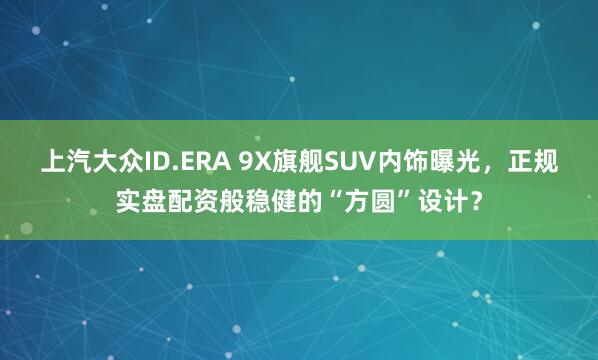 上汽大众ID.ERA 9X旗舰SUV内饰曝光，正规实盘配资般稳健的“方圆”设计？