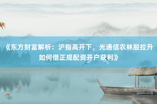 《东方财富解析：沪指高开下，光通信农林股拉升如何借正规配资开户获利》