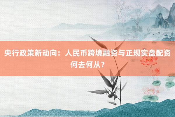 央行政策新动向：人民币跨境融资与正规实盘配资何去何从？