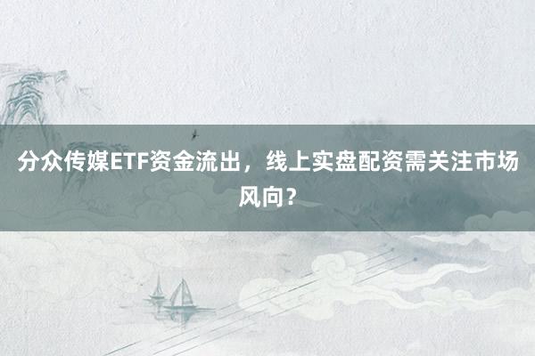 分众传媒ETF资金流出，线上实盘配资需关注市场风向？