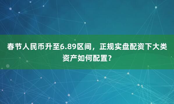 春节人民币升至6.89区间，正规实盘配资下大类资产如何配置？