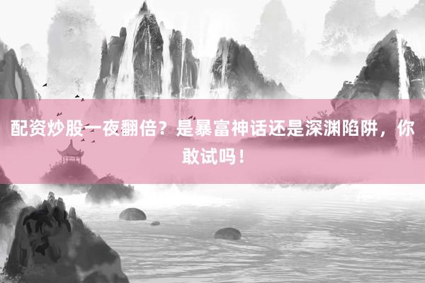 配资炒股一夜翻倍？是暴富神话还是深渊陷阱，你敢试吗！