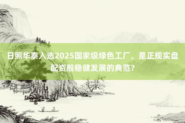 日照华泰入选2025国家级绿色工厂，是正规实盘配资般稳健发展的典范？