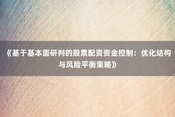 《基于基本面研判的股票配资资金控制：优化结构与风险平衡策略》