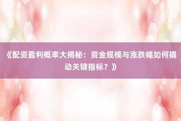 《配资盈利概率大揭秘：资金规模与涨跌幅如何撬动关键指标？》