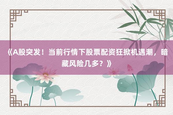 《A股突发！当前行情下股票配资狂掀机遇潮，暗藏风险几多？》