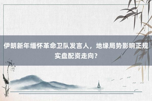 伊朗新年缅怀革命卫队发言人，地缘局势影响正规实盘配资走向？