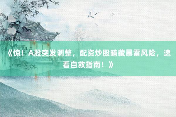《惊！A股突发调整，配资炒股暗藏暴雷风险，速看自救指南！》