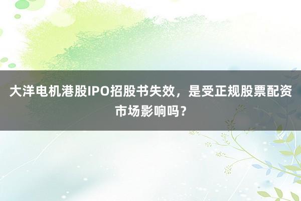 大洋电机港股IPO招股书失效，是受正规股票配资市场影响吗？