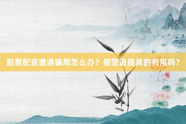 股票配资遭遇骗局怎么办？报警追损真的有用吗？