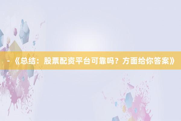 - 《总结：股票配资平台可靠吗？方面给你答案》