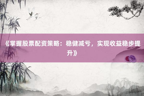 《掌握股票配资策略：稳健减亏，实现收益稳步提升》