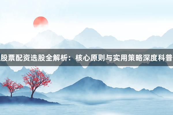 股票配资选股全解析：核心原则与实用策略深度科普