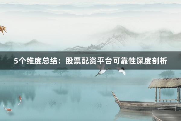 5个维度总结：股票配资平台可靠性深度剖析