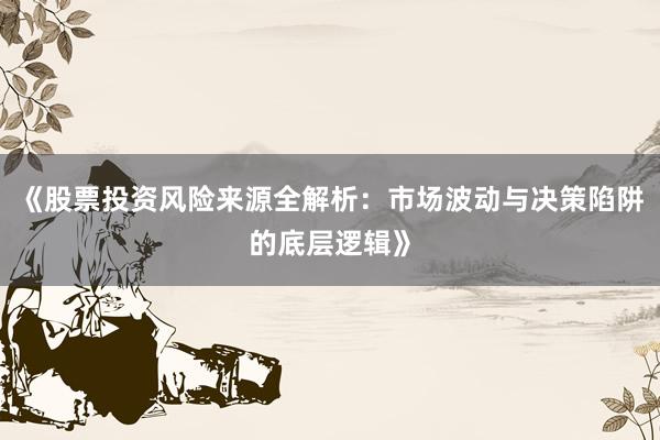 《股票投资风险来源全解析：市场波动与决策陷阱的底层逻辑》