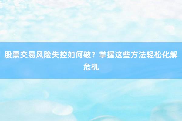 股票交易风险失控如何破？掌握这些方法轻松化解危机