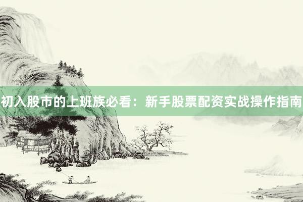 初入股市的上班族必看：新手股票配资实战操作指南