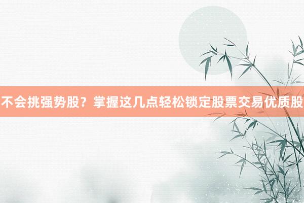 不会挑强势股？掌握这几点轻松锁定股票交易优质股