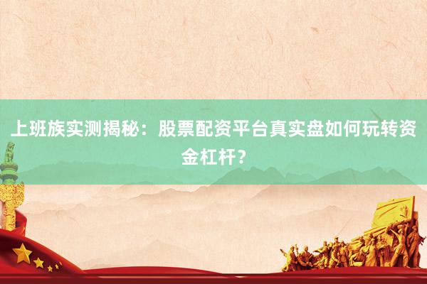上班族实测揭秘：股票配资平台真实盘如何玩转资金杠杆？