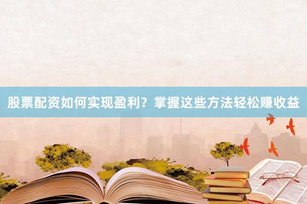 股票配资如何实现盈利？掌握这些方法轻松赚收益