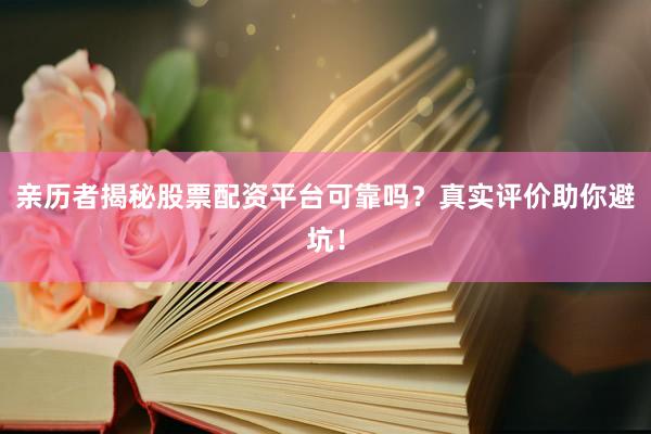 亲历者揭秘股票配资平台可靠吗？真实评价助你避坑！