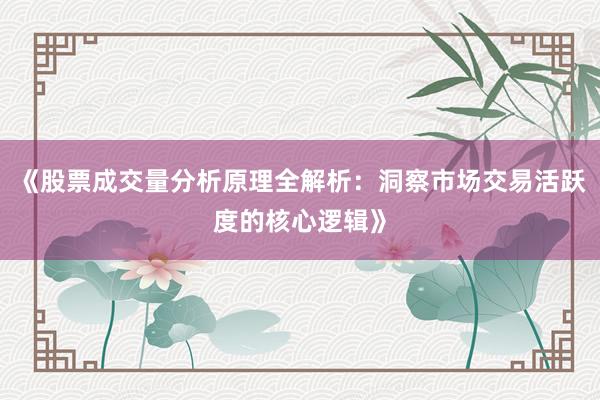 《股票成交量分析原理全解析：洞察市场交易活跃度的核心逻辑》