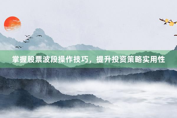 掌握股票波段操作技巧，提升投资策略实用性