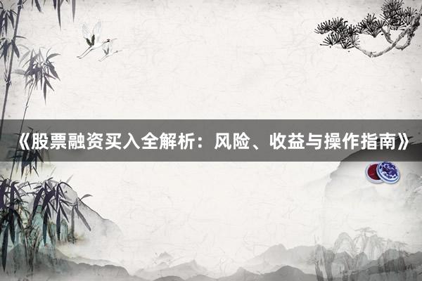 《股票融资买入全解析：风险、收益与操作指南》