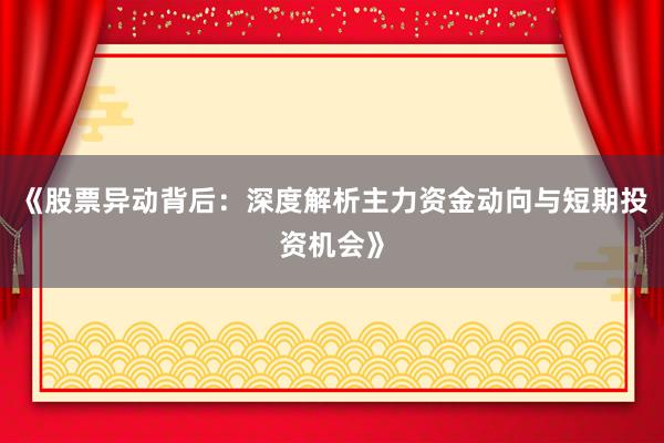 《股票异动背后：深度解析主力资金动向与短期投资机会》