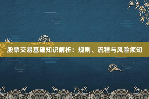 股票交易基础知识解析：规则、流程与风险须知
