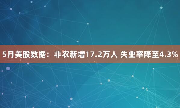 5月美股数据：非农新增17.2万人 失业率降至4.3%