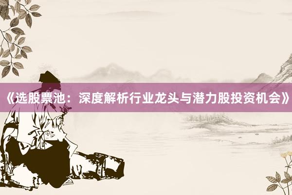 《选股票池：深度解析行业龙头与潜力股投资机会》