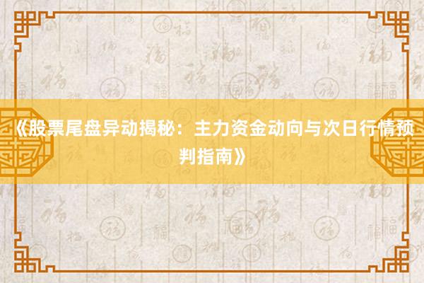 《股票尾盘异动揭秘：主力资金动向与次日行情预判指南》