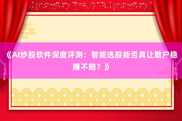 《AI炒股软件深度评测：智能选股能否真让散户稳赚不赔？》