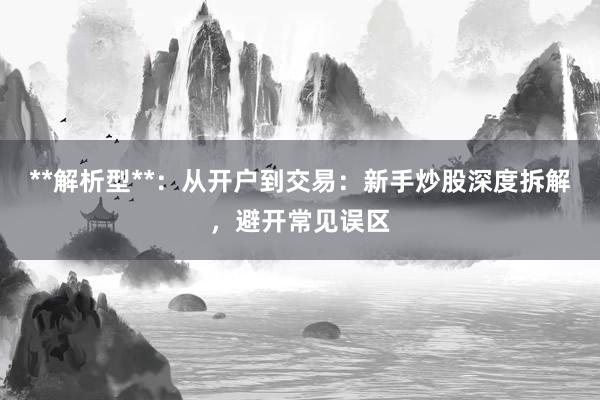 **解析型**：从开户到交易：新手炒股深度拆解，避开常见误区