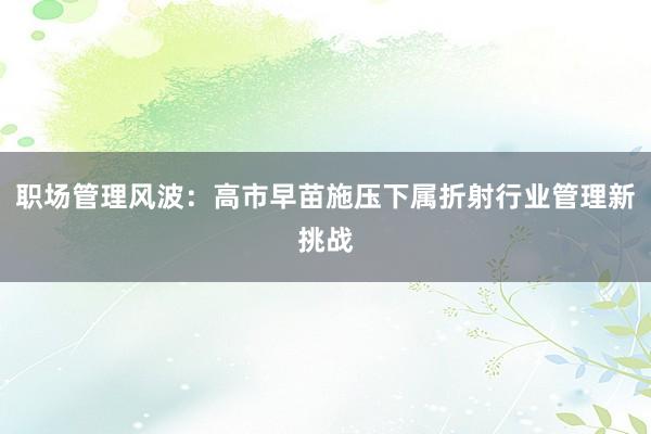 职场管理风波：高市早苗施压下属折射行业管理新挑战