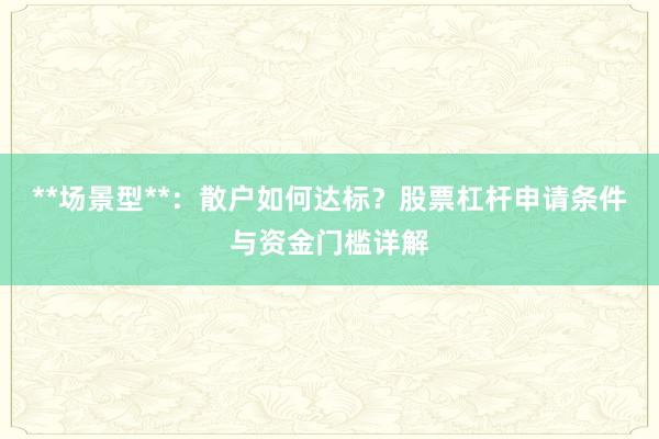 **场景型**：散户如何达标？股票杠杆申请条件与资金门槛详解