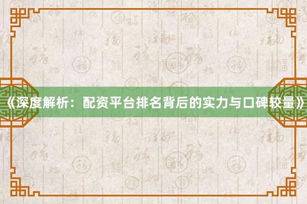 《深度解析：配资平台排名背后的实力与口碑较量》