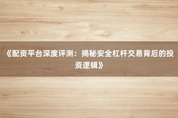 《配资平台深度评测：揭秘安全杠杆交易背后的投资逻辑》